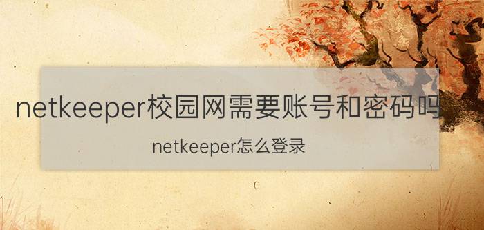 netkeeper校园网需要账号和密码吗 netkeeper怎么登录？